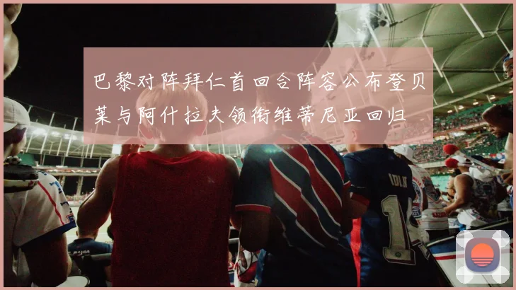 巴黎对阵拜仁首回合阵容公布登贝莱与阿什拉夫领衔维蒂尼亚回归